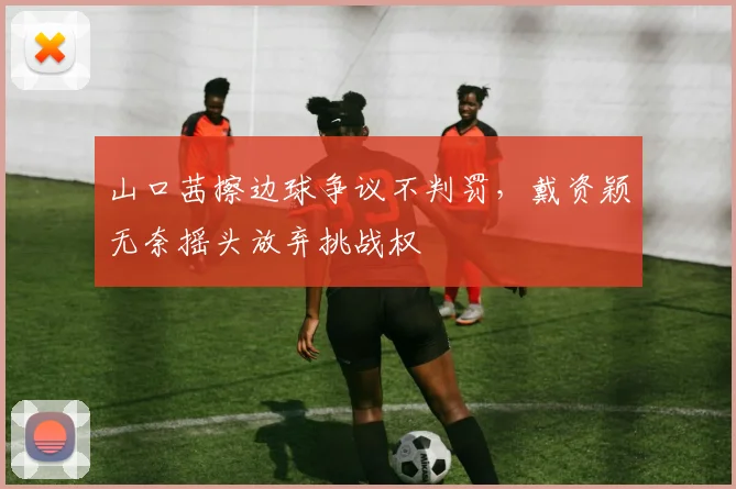 山口茜擦边球争议不判罚，戴资颖无奈摇头放弃挑战权