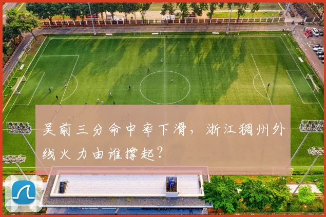 吴前三分命中率下滑,浙江稠州外线火力由谁撑起?