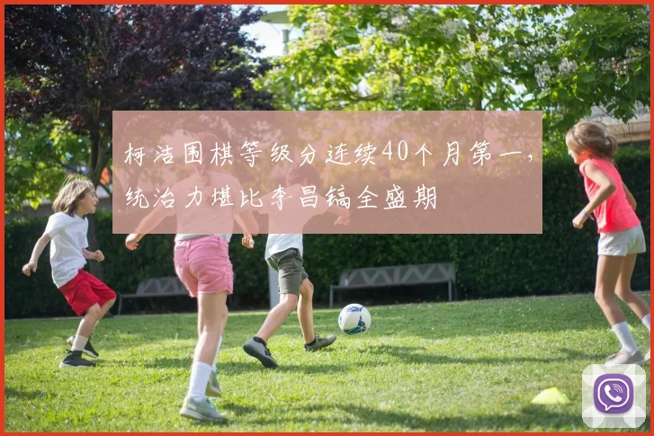 柯洁围棋等级分连续40个月第一，统治力堪比李昌镐全盛期