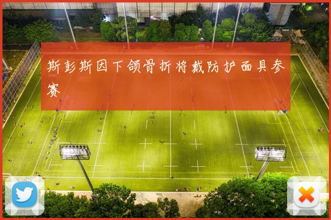 斯彭斯因下颌骨折将戴防护面具参赛