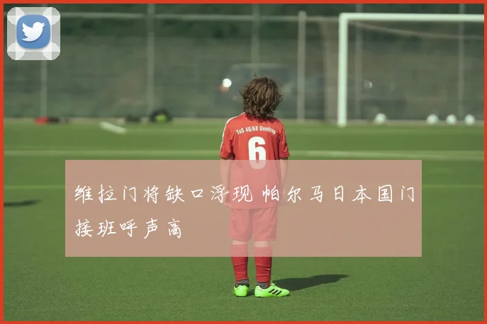 维拉门将缺口浮现 帕尔马日本国门接班呼声高