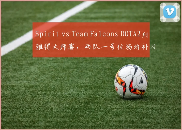Spirit vs Team Falcons DOTA2利雅得大师赛，两队一号位场均补刀差30个