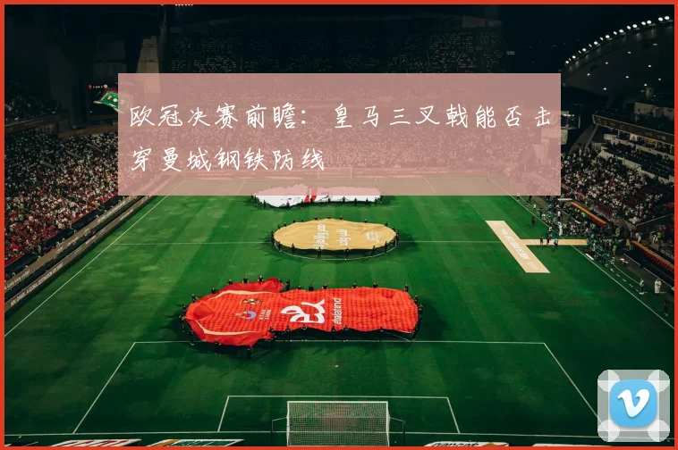 欧冠决赛前瞻:皇马三叉戟能否击穿曼城钢铁防线