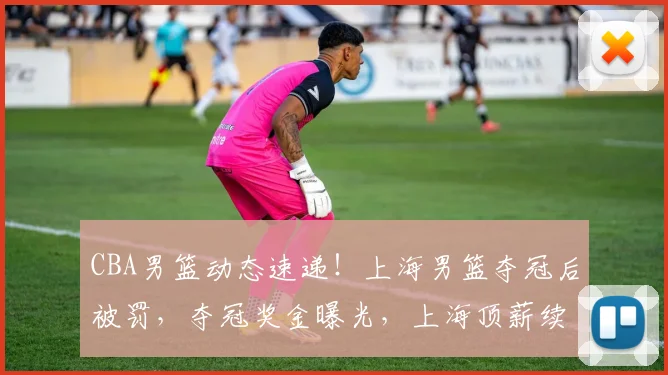 CBA男篮动态速递！上海男篮夺冠后被罚，夺冠奖金曝光，上海顶薪续约张镇麟，广东男篮两外援将回归