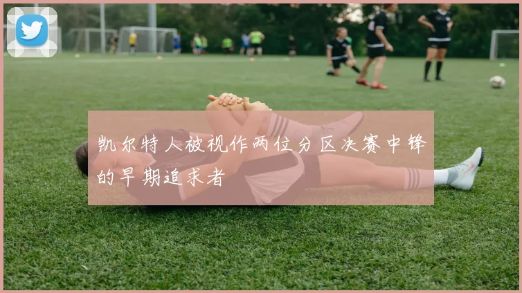 凯尔特人被视作两位分区决赛中锋的早期追求者