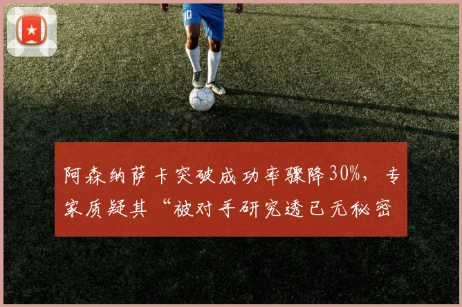 阿森纳萨卡突破成功率骤降30%，专家质疑其“被对手研究透已无秘密武器”