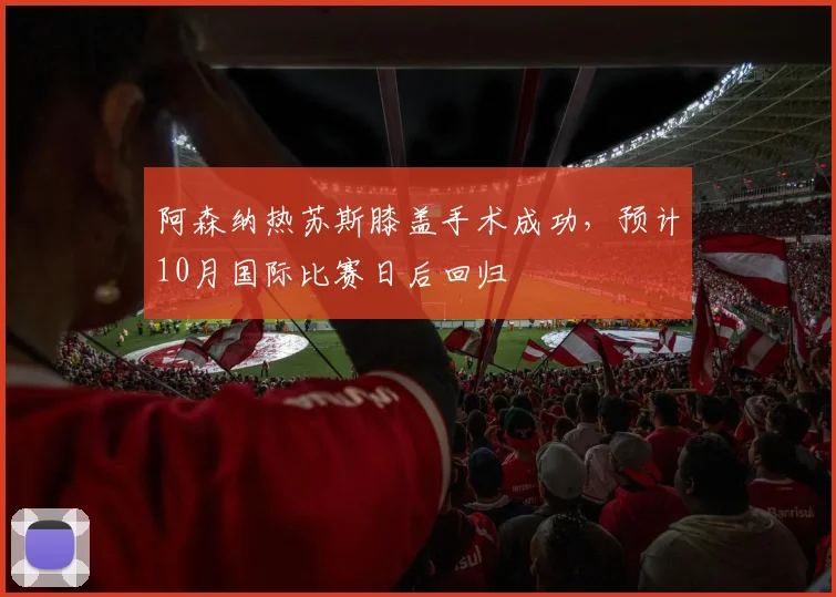 阿森纳热苏斯膝盖手术成功，预计10月国际比赛日后回归