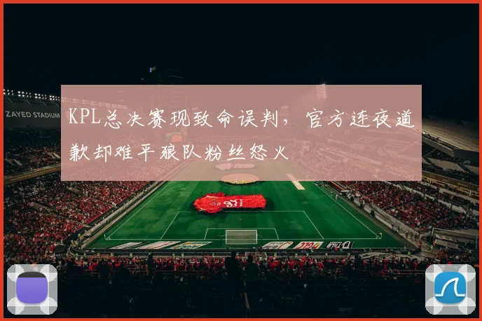 KPL总决赛现致命误判,官方连夜道歉却难平狼队粉丝怒火